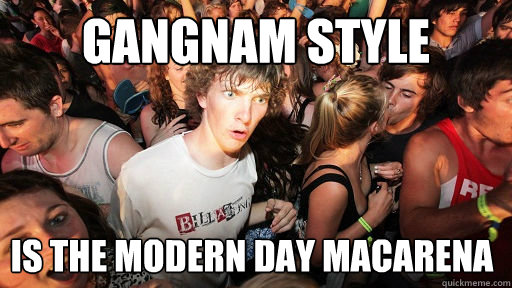 Gangnam style is the modern day macarena  Sudden Clarity Clarence