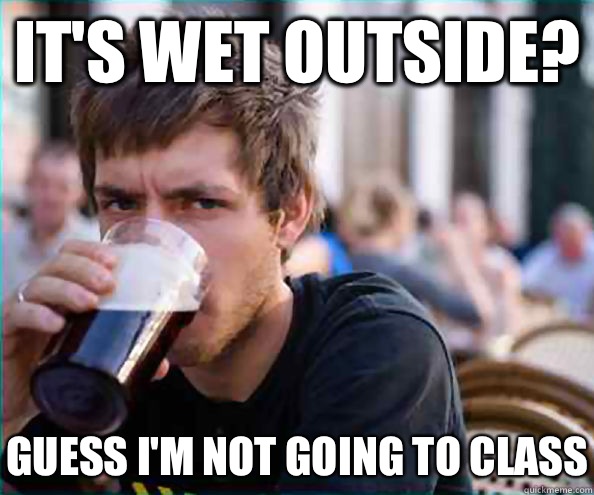 It's wet outside? Guess I'm not going to class  Lazy College Senior