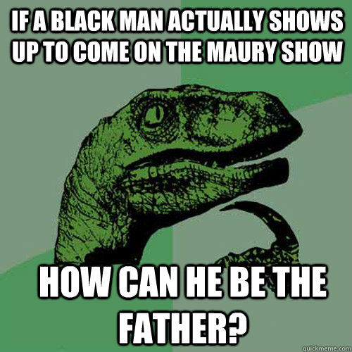 If a black man actually shows up to come on the Maury show How can he be the father?  Philosoraptor