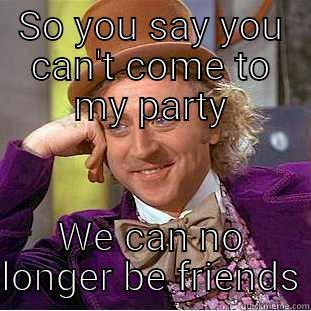 SO YOU SAY YOU CAN'T COME TO MY PARTY WE CAN NO LONGER BE FRIENDS Condescending Wonka