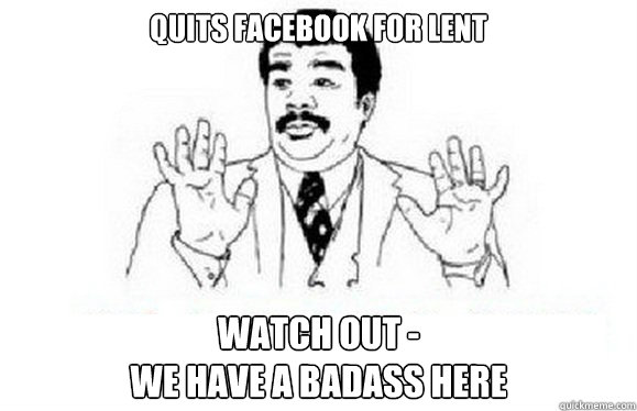 Quits Facebook for Lent Watch Out -
We have a badass here - Quits Facebook for Lent Watch Out -
We have a badass here  watch out