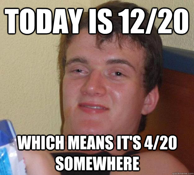 today is 12/20 which means it's 4/20 somewhere - today is 12/20 which means it's 4/20 somewhere  10 Guy