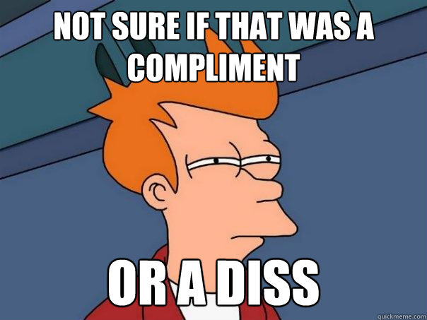 not sure if that was a compliment or a diss - not sure if that was a compliment or a diss  Futurama Fry