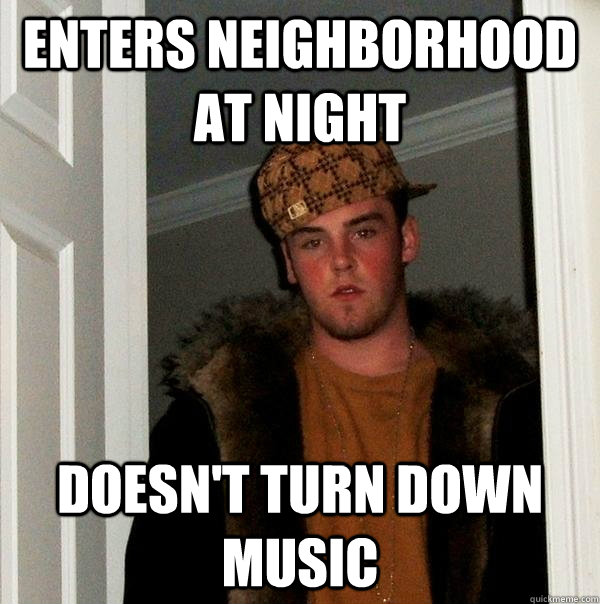 Enters Neighborhood at night Doesn't turn down music  Scumbag Steve