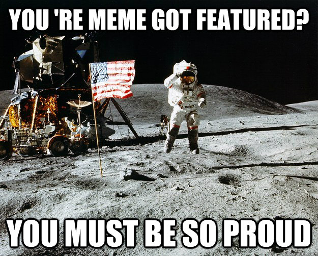 you 're meme got featured? you must be so proud  Unimpressed Astronaut