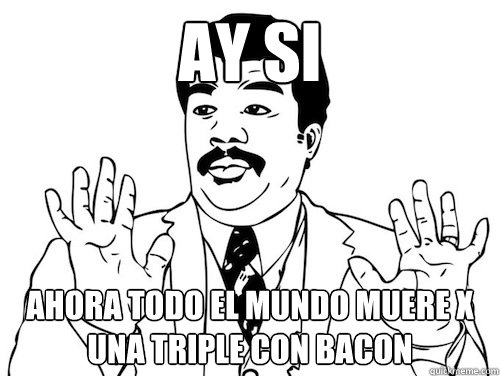 ay si   ahora todo el mundo muere x una triple con bacon  ay si