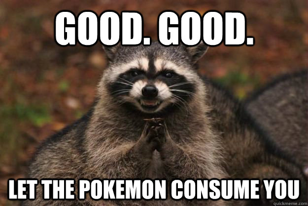 Good. Good. Let the Pokemon consume you  Evil Plotting Raccoon