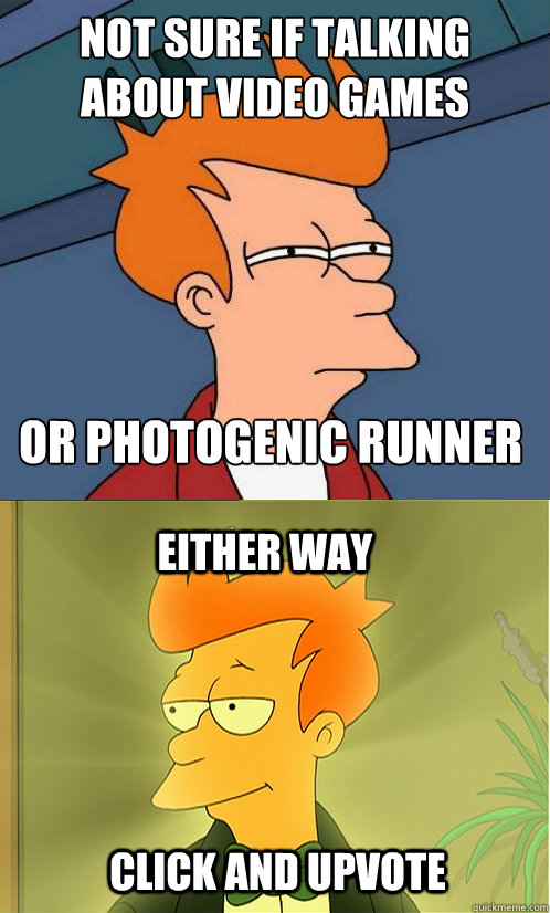 not sure if talking about video games or photogenic runner either way Click and upvote  Enlightened Fry