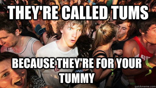 they're called tums Because they're for your tummy - they're called tums Because they're for your tummy  Sudden Clarity Clarence