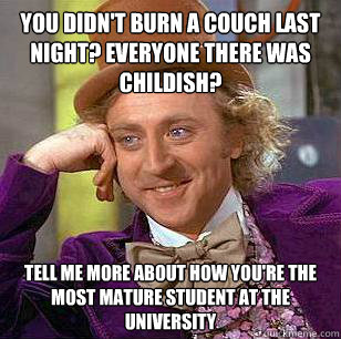 You didn't burn a couch last night? Everyone there was childish? tell me more about how you're the most mature student at the university  Condescending Wonka