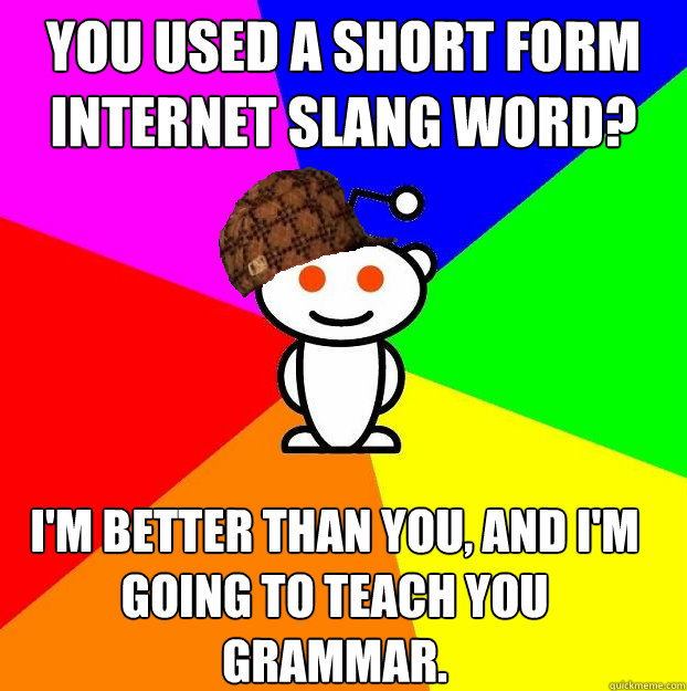 You used a short form internet slang word? I'm better than you, and I'm going to teach you grammar.  Scumbag Redditor