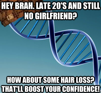 Hey brah. late 20's and still no girlfriend? how about some hair loss? that'll boost your confidence!  Scumbag DNA