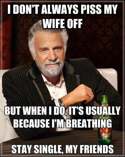 I don't always piss my wife off but when I do, it's usually because I'm breathing

Stay single, my friends  The Most Interesting Man In The World