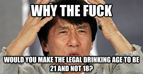 Why the fuck would you make the legal drinking age to be 21 and not 18?  Confused Jackie Chan