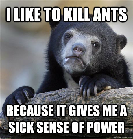 I like to kill ants Because it gives me a sick sense of power - I like to kill ants Because it gives me a sick sense of power  Confession Bear