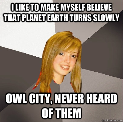 I like to make myself believe that planet earth turns slowly Owl City, never heard of them  Musically Oblivious 8th Grader