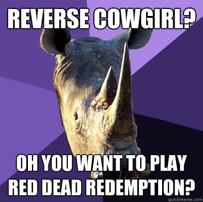 reverse cowgirl? oh you want to play red dead redemption?  Sexually Oblivious Rhino