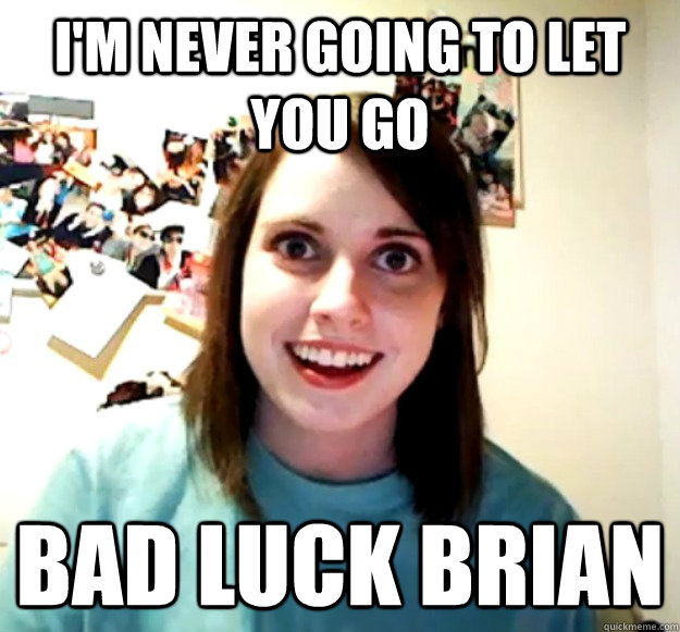 I'm never going to let you go Bad luck brian  Overly Attached Girlfriend