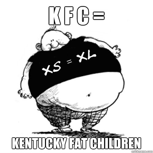 K F C = kentucky Fat Children  