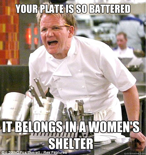 Your plate is so battered It belongs in a women's shelter  gordon ramsay