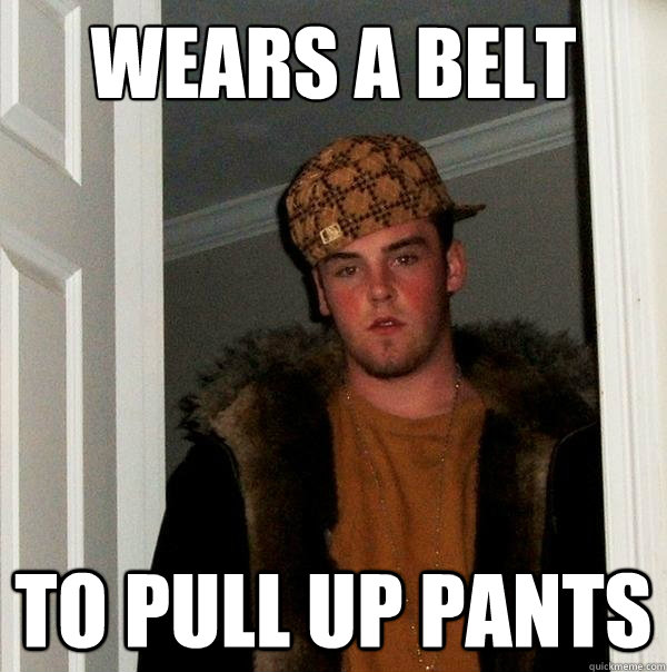 Wears a belt to pull up pants  Scumbag Steve