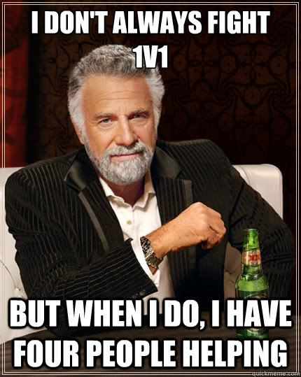 I don't always fight 
1v1 But when i do, I have four people helping - I don't always fight 
1v1 But when i do, I have four people helping  The Most Interesting Man In The World