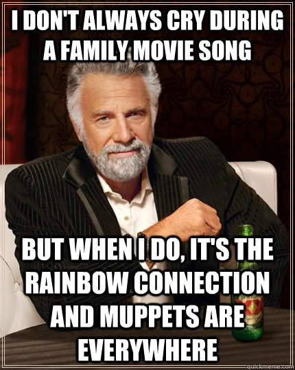 I don't always cry during a family movie song but when I do, it's the Rainbow Connection and Muppets are everywhere  The Most Interesting Man In The World