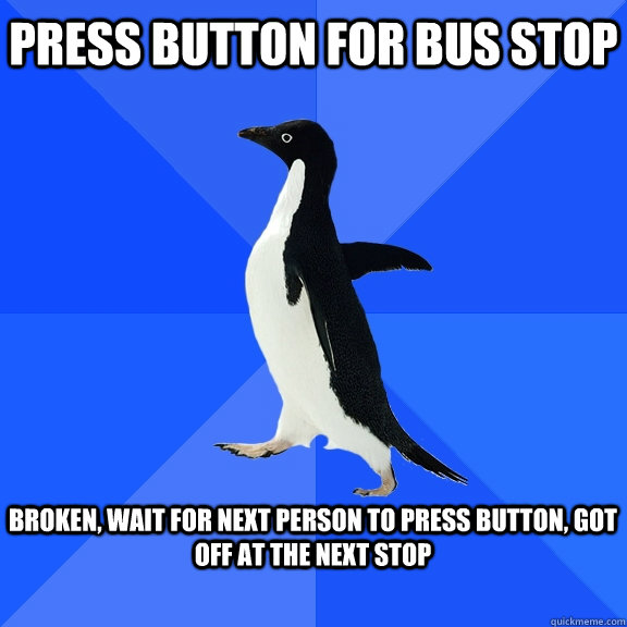 press button for bus stop  broken, wait for next person to press button, got off at the next stop   Socially Awkward Penguin