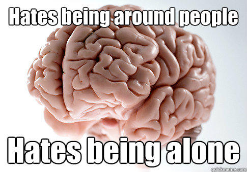 Hates being around people Hates being alone  - Hates being around people Hates being alone   Scumbag Brain