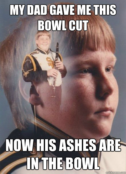 My dad gave me this bowl cut now his ashes are in the bowl - My dad gave me this bowl cut now his ashes are in the bowl  PTSD Clarinet kid