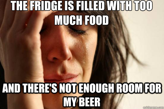 the fridge is filled with too much food and there's not enough room for my beer  First World Problems