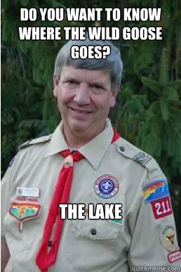 Do you want to know where the wild goose goes? The LAKE   Harmless Scout Leader