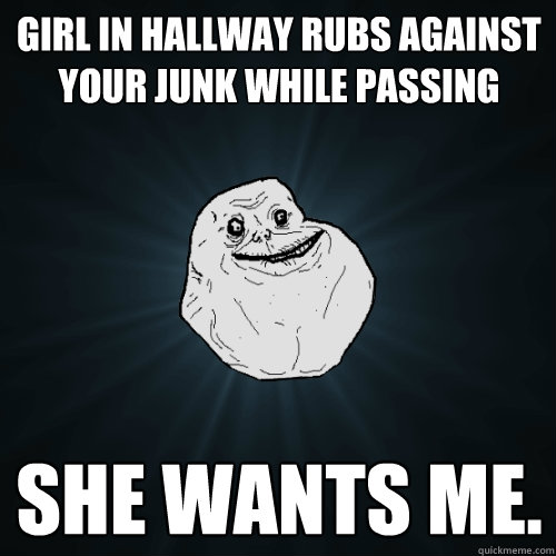 Girl in hallway rubs against your junk while passing she wants me.  Forever Alone