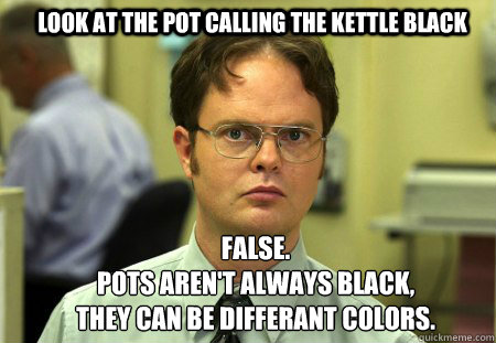 Look at the pot calling the kettle black FALSE.  
Pots aren't always black, they can be differant colors.  Schrute