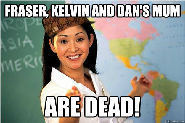 fRASER, KELVIN AND DAN'S MUM are dead!  Scumbag Teacher