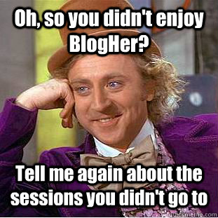 Oh, so you didn't enjoy BlogHer? Tell me again about the sessions you didn't go to  Condescending Wonka