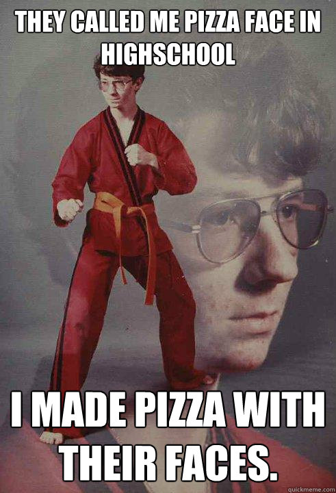 They called me pizza face in highschool I made pizza with their faces. - They called me pizza face in highschool I made pizza with their faces.  Karate Kyle