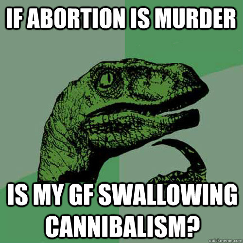 If abortion is murder Is my gf swallowing cannibalism?  Philosoraptor