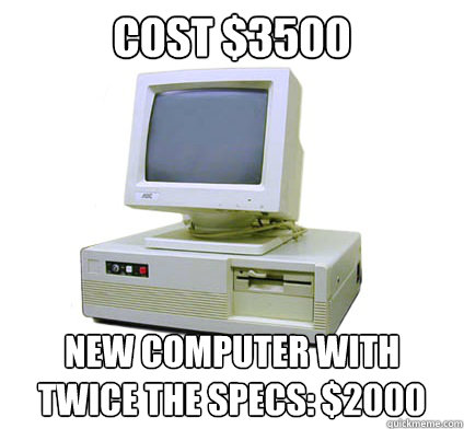 Cost $3500 New computer with twice the specs: $2000  Your First Computer