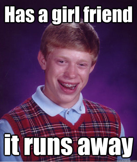 Has a girl friend  it runs away  Bad Luck Brian