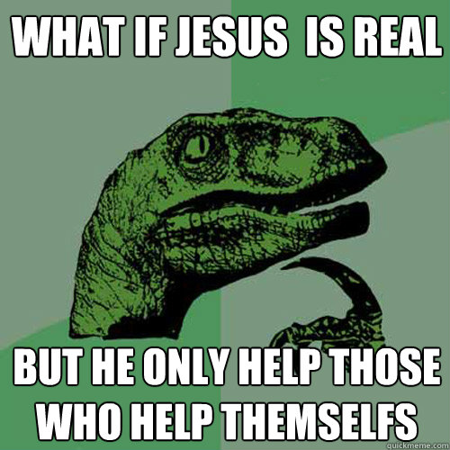 what if jesus  is real but he only help those who help themselfs - what if jesus  is real but he only help those who help themselfs  Philosoraptor