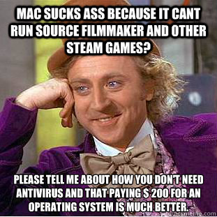 mac sucks ass because it cant run source filmmaker and other steam games? please tell me about how you don't need antivirus and that paying $ 200 for an operating system is much better. - mac sucks ass because it cant run source filmmaker and other steam games? please tell me about how you don't need antivirus and that paying $ 200 for an operating system is much better.  Condescending Wonka