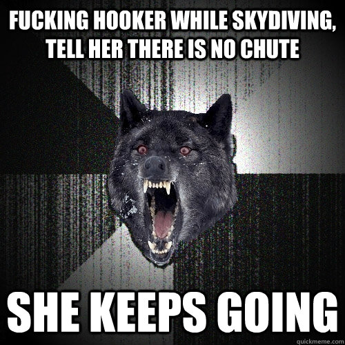 fucking hooker while skydiving, tell her there is no chute she keeps going  Insanity Wolf