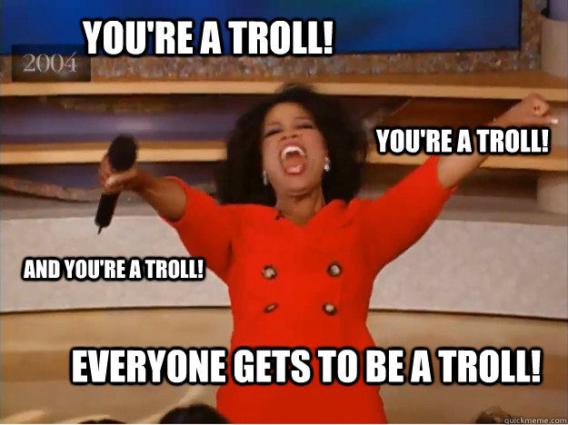 You're a troll! everyone gets to be a troll! You're a troll! and you're a troll! - You're a troll! everyone gets to be a troll! You're a troll! and you're a troll!  oprah you get a car