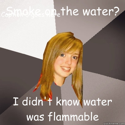 Smoke on the water? I didn't know water was flammable Caption 3 goes here - Smoke on the water? I didn't know water was flammable Caption 3 goes here  Musically Oblivious 8th Grader