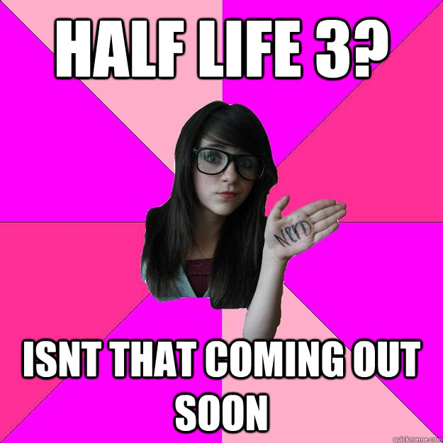 Half Life 3? Isnt that coming out soon  Idiot Nerd Girl