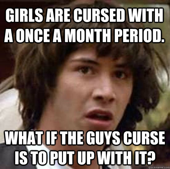 Girls are cursed with a once a month period. What if the guys curse is to put up with it?  conspiracy keanu