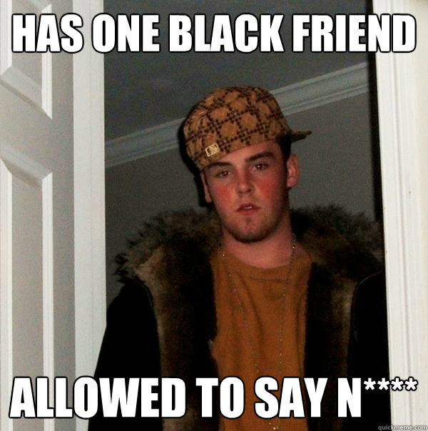 Has one black friend Allowed to say N****  Scumbag Steve