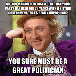 Oh, you managed to lose a seat that your party has held for 23 years with a sitting government that's really unpopular? You sure must be a great politician - Oh, you managed to lose a seat that your party has held for 23 years with a sitting government that's really unpopular? You sure must be a great politician  Condescending Wonka