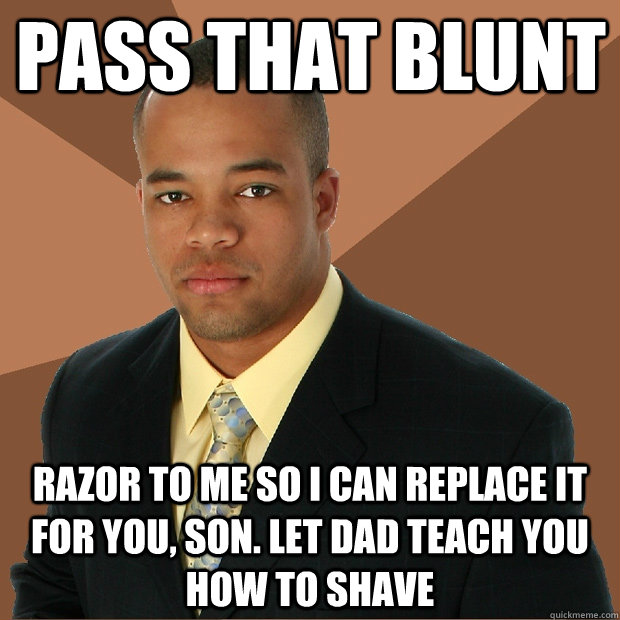 pass that blunt razor to me so i can replace it for you, son. Let dad teach you how to shave  Successful Black Man